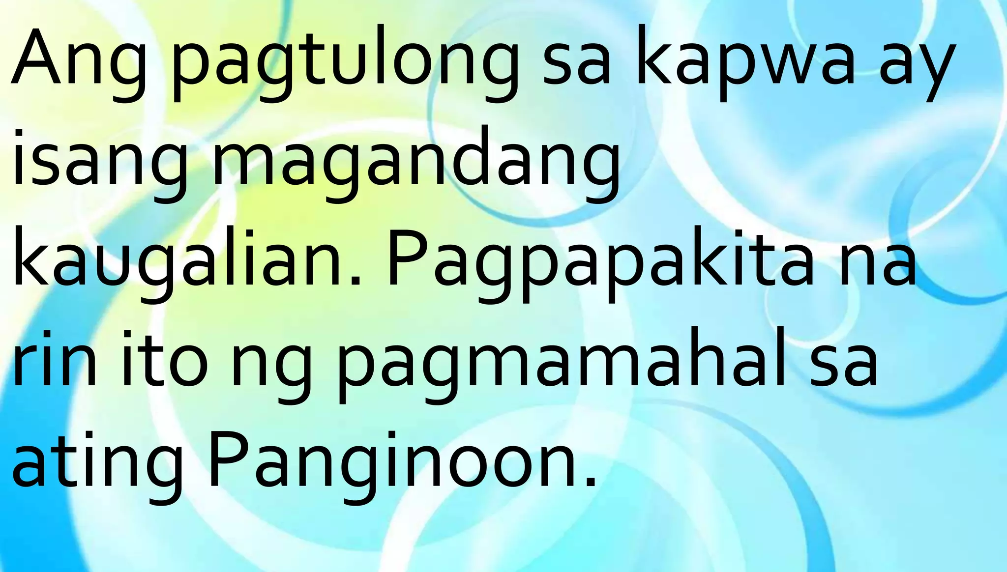 Ang pagtulong sa kapwa ay 
isang magandang 
kaugalian. Pagpapakita na 
rin ito ng pagmamahal sa 
ating Panginoon. 
 