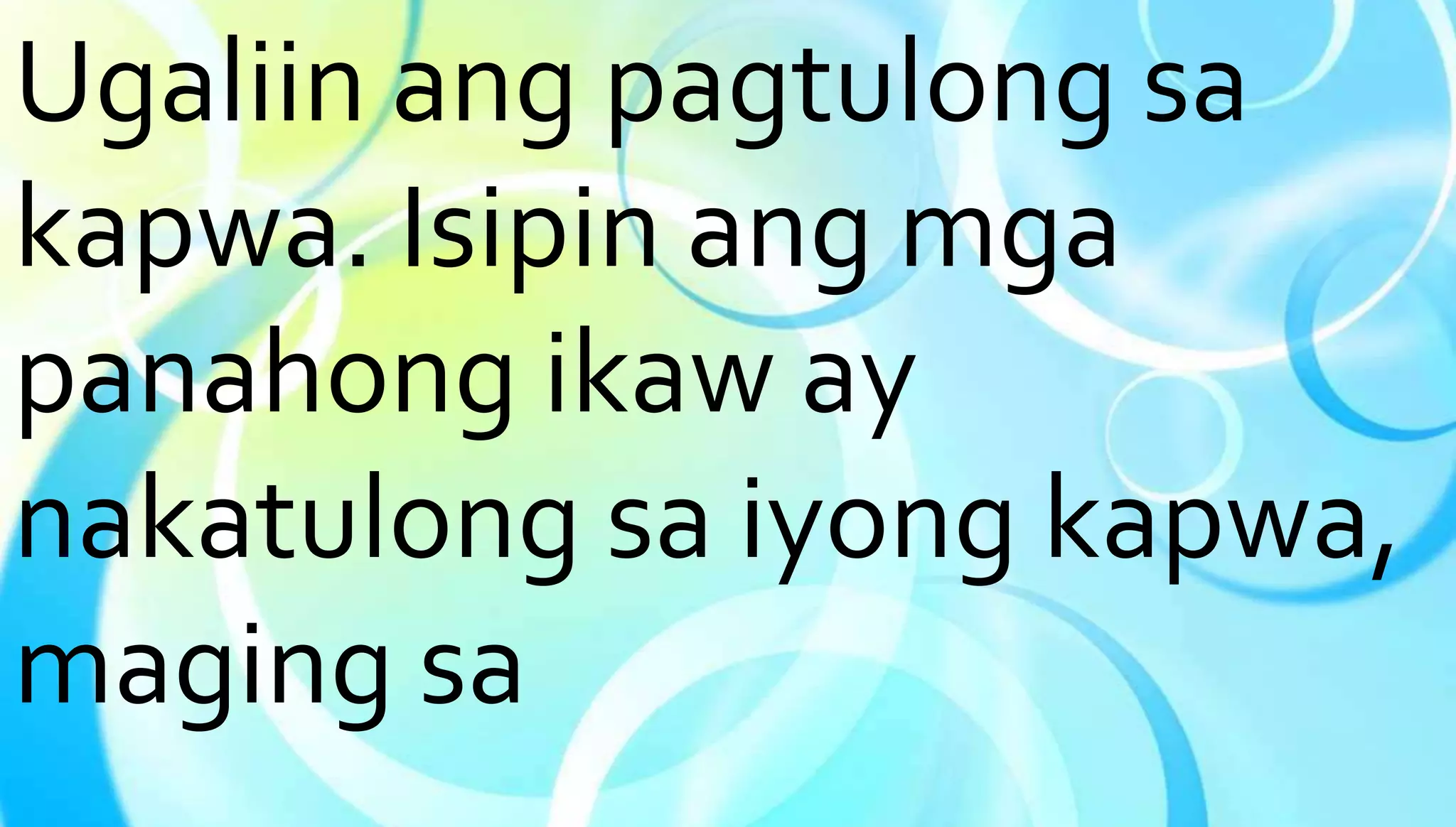 Ugaliin ang pagtulong sa 
kapwa. Isipin ang mga 
panahong ikaw ay 
nakatulong sa iyong kapwa, 
maging sa 
 