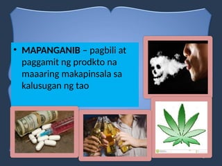 • MAPANGANIB – pagbili at
paggamit ng prodkto na
maaaring makapinsala sa
kalusugan ng tao
 