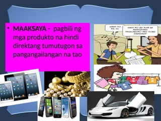 • MAAKSAYA - pagbili ng
mga produkto na hindi
direktang tumutugon sa
pangangailangan na tao
 