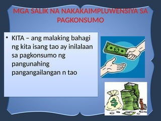 • KITA – ang malaking bahagi
ng kita isang tao ay inilalaan
sa pagkonsumo ng
pangunahing
pangangailangan n tao
MGA SALIK NA NAKAKAIMPLUWENSIYA SA
PAGKONSUMO
 