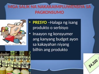 • PRESYO –Halaga ng isang
produkto o serbisyo
• Inaayon ng konsyumer
ang kanyang budget ayon
sa kakayahan niyang
bilhin ang produkto
MGA SALIK NA NAKAKAIMPLUWENSIYA SA
PAGKONSUMO
 