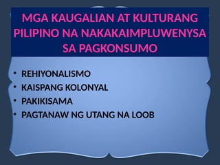 MGA KAUGALIAN AT KULTURANG
PILIPINO NA NAKAKAIMPLUWENYSA
SA PAGKONSUMO
• REHIYONALISMO
• KAISPANG KOLONYAL
• PAKIKISAMA
• PAGTANAW NG UTANG NA LOOB
 