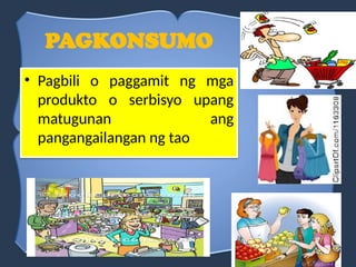 PAGKONSUMO
• Pagbili o paggamit ng mga
produkto o serbisyo upang
matugunan ang
pangangailangan ng tao
 