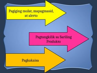 Pagiging mulat, mapagmasid,
at alerto
Pagtangkilik sa Sariling
Produkto
Pagkakaisa
 