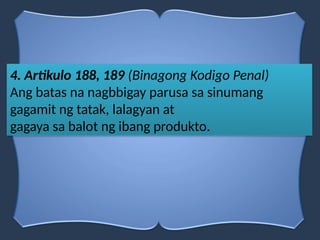 4. Artikulo 188, 189 (Binagong Kodigo Penal)
Ang batas na nagbbigay parusa sa sinumang
gagamit ng tatak, lalagyan at
gagaya sa balot ng ibang produkto.
 