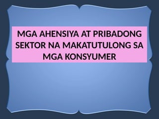 MGA AHENSIYA AT PRIBADONG
SEKTOR NA MAKATUTULONG SA
MGA KONSYUMER
 