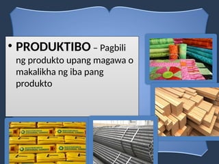 • PRODUKTIBO – Pagbili
ng produkto upang magawa o
makalikha ng iba pang
produkto
 