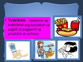 • TUWIRAN – natatamo ng
indibidwal ang kasiyahan sa
pagbili at paggamit ng
produkto at serbisyo
 