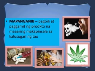 • MAPANGANIB – pagbili at
paggamit ng prodkto na
maaaring makapinsala sa
kalusugan ng tao
 