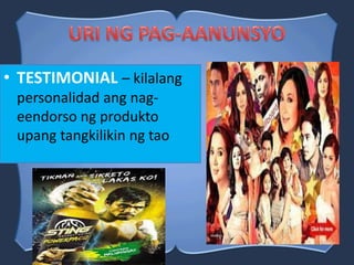 • TESTIMONIAL – kilalang
personalidad ang nag-
eendorso ng produkto
upang tangkilikin ng tao
 