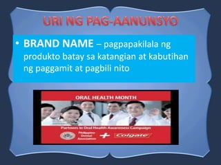 • BRAND NAME – pagpapakilala ng
produkto batay sa katangian at kabutihan
ng paggamit at pagbili nito
 