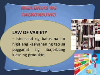 LAW OF VARIETY
- Isinasaad ng batas na ito
higit ang kasiyahan ng tao sa
paggamit ng iba;t-ibang
klase ng produkto
 