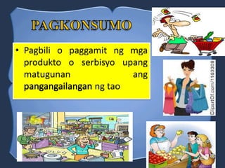 • Pagbili o paggamit ng mga
produkto o serbisyo upang
matugunan ang
ng tao
 
