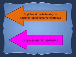 Pangangalaga sa Kapaligiran
Pagkilos at pagbabantay sa
pagpapatupad ng tamang presyo
 