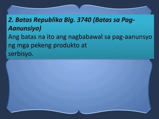 2. Batas Republika Blg. 3740 (Batas sa Pag-
Aanunsiyo)
Ang batas na ito ang nagbabawal sa pag-aanunsyo
ng mga pekeng produkto at
serbisyo.
 