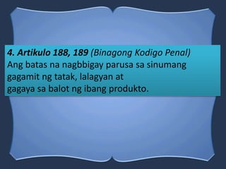 4. Artikulo 188, 189 (Binagong Kodigo Penal)
Ang batas na nagbbigay parusa sa sinumang
gagamit ng tatak, lalagyan at
gagaya sa balot ng ibang produkto.
 