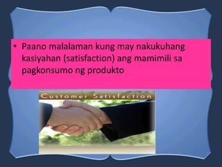 • Paano malalaman kung may nakukuhang
kasiyahan (satisfaction) ang mamimili sa
pagkonsumo ng produkto
 