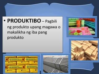 • PRODUKTIBO – Pagbili
ng produkto upang magawa o
makalikha ng iba pang
produkto
 