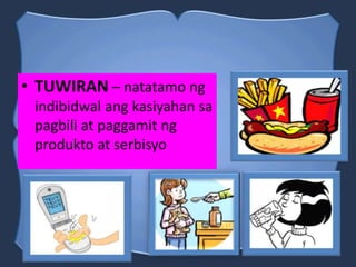 • TUWIRAN – natatamo ng
indibidwal ang kasiyahan sa
pagbili at paggamit ng
produkto at serbisyo
 