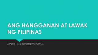 ANG HANGGANAN AT LAWAK
NG PILIPINAS
ARALIN 5 – ANG TERITORYO NG PILIPINAS
 
