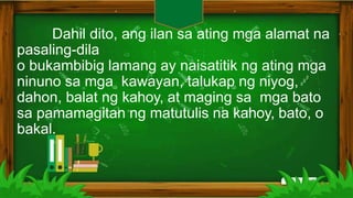 Dahil dito, ang ilan sa ating mga alamat na
pasaling-dila
o bukambibig lamang ay naisatitik ng ating mga
ninuno sa mga kawayan, talukap ng niyog,
dahon, balat ng kahoy, at maging sa mga bato
sa pamamagitan ng matutulis na kahoy, bato, o
bakal.
 