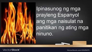 Ipinasunog ng mga
prayleng Espanyol
ang mga naisulat na
panitikan ng ating mga
ninuno.
 