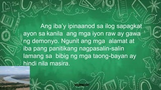 Ang iba’y ipinaanod sa ilog sapagkat
ayon sa kanila ang mga iyon raw ay gawa
ng demonyo. Ngunit ang mga alamat at
iba pang panitikang nagpasalin-salin
lamang sa bibig ng mga taong-bayan ay
hindi nila masira.
 