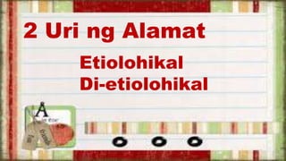 2 Uri ng Alamat
Etiolohikal
Di-etiolohikal
 