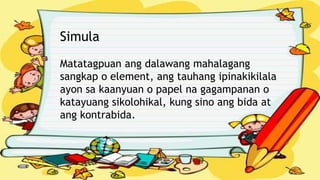 Simula
Matatagpuan ang dalawang mahalagang
sangkap o element, ang tauhang ipinakikilala
ayon sa kaanyuan o papel na gagampanan o
katayuang sikolohikal, kung sino ang bida at
ang kontrabida.
 