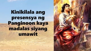 Kinikilala ang
presensya ng
Panginoon kaya
madalas siyang
umawit