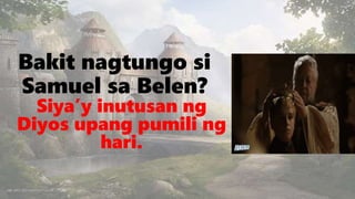 Bakit nagtungo si
Samuel sa Belen?
Siya’y inutusan ng
Diyos upang pumili ng
hari.