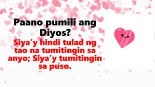 Paano pumili ang
Diyos?
Siya’y hindi tulad ng
tao na tumitingin sa
anyo; Siya’y tumitingin
sa puso.