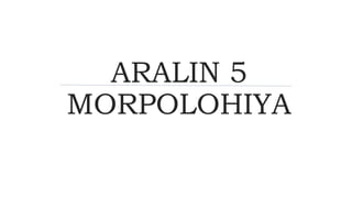ARALIN 5
MORPOLOHIYA
 