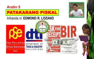 Aralin 5
Inihanda ni: EDMOND R. LOZANO
PATAKARANG PISKAL
 