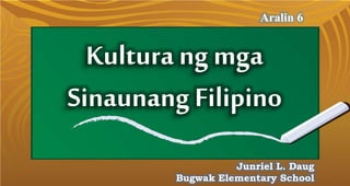 Kultura ng mga
Sinaunang Filipino
Aralin 6
Junriel L. Daug
Bugwak Elementary School
 