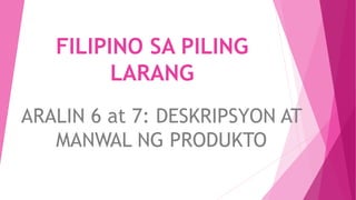 FILIPINO SA PILING
LARANG
ARALIN 6 at 7: DESKRIPSYON AT
MANWAL NG PRODUKTO
 