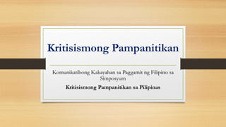Kritisismong Pampanitikan
Komunikatibong Kakayahan sa Paggamit ng Filipino sa
Simposyum
Kritisismong Pampanitikan sa Pilipinas
 