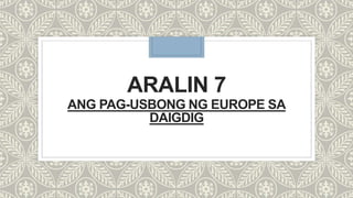 ARALIN 7
ANG PAG-USBONG NG EUROPE SA
DAIGDIG
 
