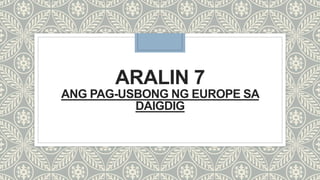 ARALIN 7
ANG PAG-USBONG NG EUROPE SA
DAIGDIG
 