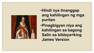 •Hindi nya tinanggap
ang kahilingan ng mga
puritan
•Pinagbigyan niya ang
kahilingan sa bagong
Salin sa bibleya=king
James Version
 