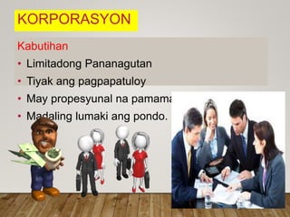 KORPORASYON
Kabutihan
• Limitadong Pananagutan
• Tiyak ang pagpapatuloy
• May propesyunal na pamamahala
• Madaling lumaki ang pondo.
 