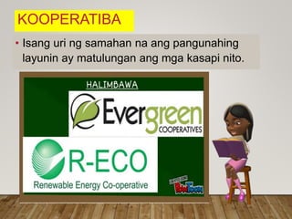 KOOPERATIBA
• Isang uri ng samahan na ang pangunahing
layunin ay matulungan ang mga kasapi nito.
 