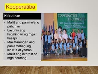 Kooperatiba
Kabutihan
• Maliit ang panimulang
puhunan
• Layunin ang
kagalingan ng mga
kasapi.
• Makatarungan ang
pamamahagi ng
kinikita at yaman.
• Maliit ang interest sa
mga pautang.
 
