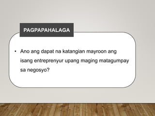 • Ano ang dapat na katangian mayroon ang
isang entreprenyur upang maging matagumpay
sa negosyo?
PAGPAPAHALAGA
 