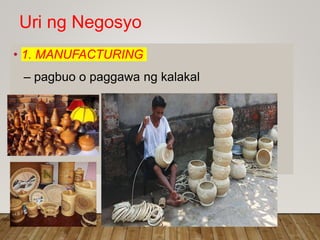 Uri ng Negosyo
• 1. MANUFACTURING
– pagbuo o paggawa ng kalakal
 