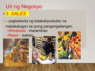 Uri ng Negosyo
• 3. SALES
• – pagbebenta ng kalakal/produkto na
makakatugon sa iyong pangangailangan.
•Wholesale - maramihan
•Retail – isahan
 