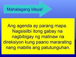 Ang agenda ay parang mapa.
Nagsisilbi itong gabay na
nagbibigay ng malinaw na
direksiyon kung paano mararating
nang mabilis ang patutunguhan.
Mahalagang Ideya!
 