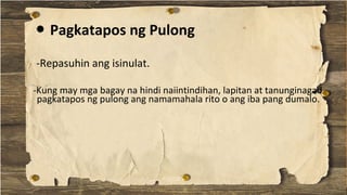 ● Pagkatapos ng Pulong
-Kung may mga bagay na hindi naiintindihan, lapitan at tanunginagad
pagkatapos ng pulong ang namamahala rito o ang iba pang dumalo.
-Repasuhin ang isinulat.
 