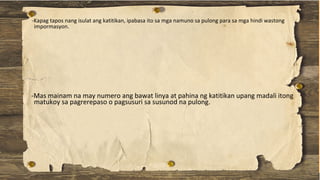 -Mas mainam na may numero ang bawat linya at pahina ng katitikan upang madali itong
matukoy sa pagrerepaso o pagsusuri sa susunod na pulong.
-Kapag tapos nang isulat ang katitikan, ipabasa ito sa mga namuno sa pulong para sa mga hindi wastong
impormasyon.
 